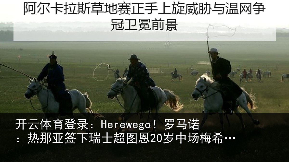 开云体育登录:Herewego!罗马诺:热那亚签下瑞士超图恩20岁中场梅希特里