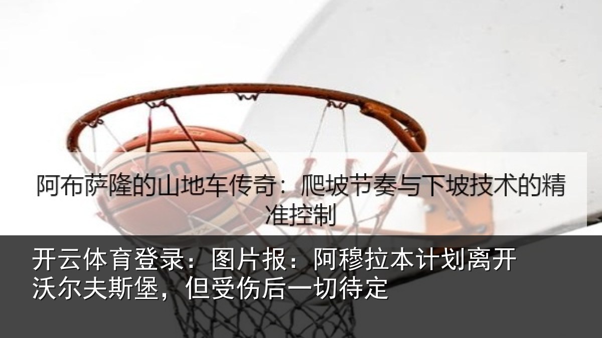 开云体育登录:图片报:阿穆拉本计划离开沃尔夫斯堡,但受伤后一切待定