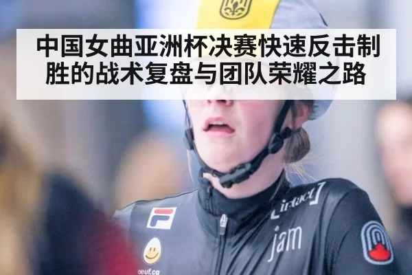 中国女曲亚洲杯决赛快速反击制胜的战术复盘与团队荣耀之路