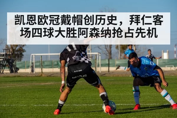 凯恩欧冠戴帽创历史，拜仁客场四球大胜阿森纳抢占先机