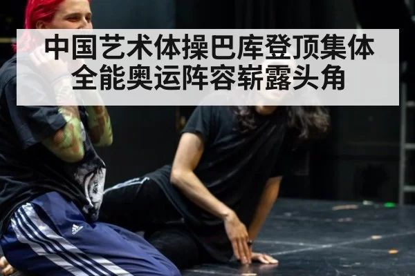 中国艺术体操巴库登顶集体全能奥运阵容崭露头角