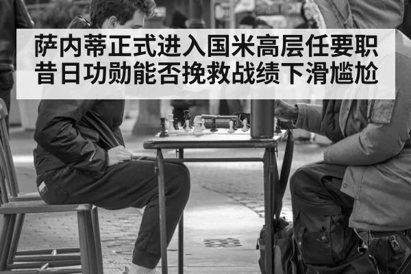 萨内蒂正式进入国米高层任要职 昔日功勋能否挽救战绩下滑尴尬