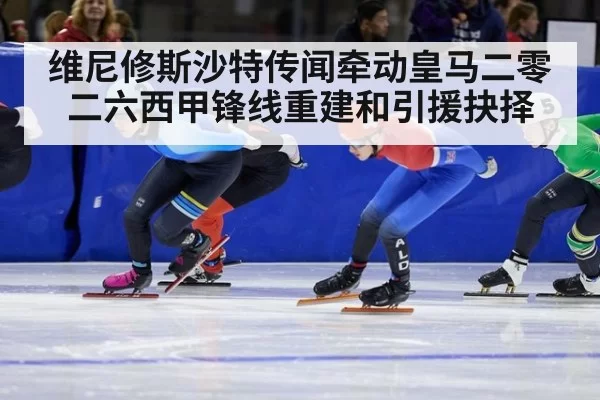 维尼修斯沙特传闻牵动皇马二零二六西甲锋线重建和引援抉择